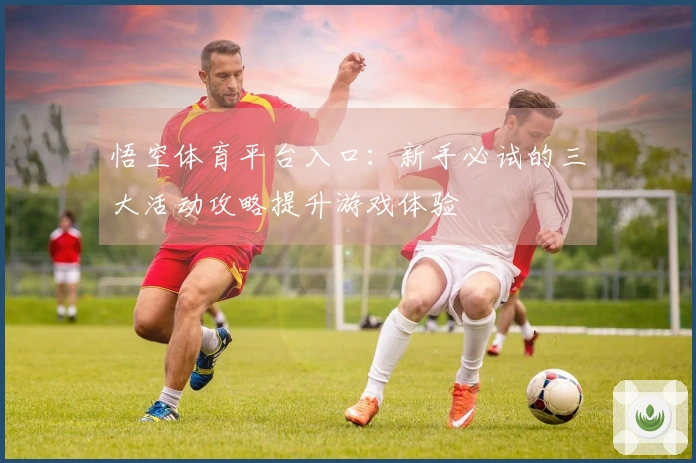 悟空体育平台入口：新手必试的三大活动攻略提升游戏体验