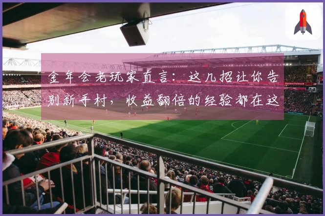 金年会老玩家直言：这几招让你告别新手村，收益翻倍的经验都在这儿