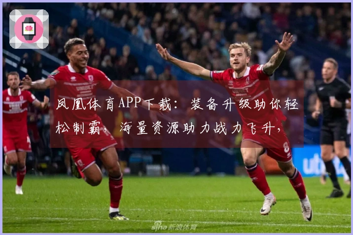 凤凰体育APP下载：装备升级助你轻松制霸，海量资源助力战力飞升，立即获取！