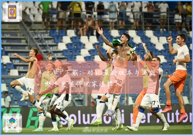 米乐APP下载：对比最新版本与老版，哪个更值得玩家选择？