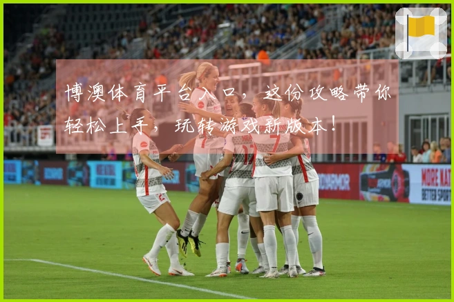 博澳体育平台入口，这份攻略带你轻松上手，玩转游戏新版本！