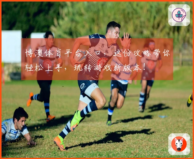 博澳体育平台入口，这份攻略带你轻松上手，玩转游戏新版本！