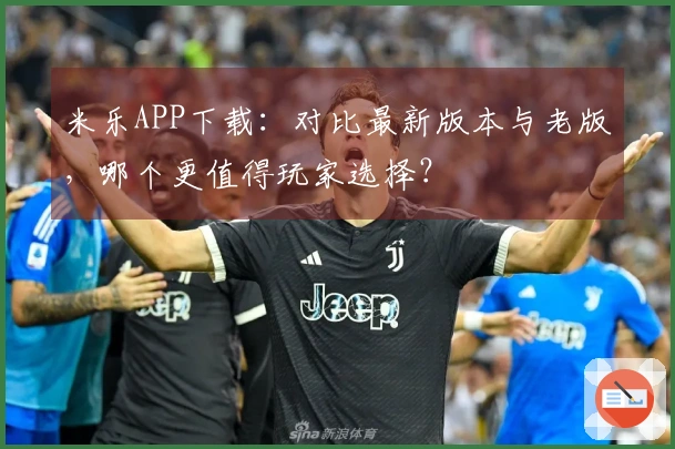 米乐APP下载：对比最新版本与老版，哪个更值得玩家选择？