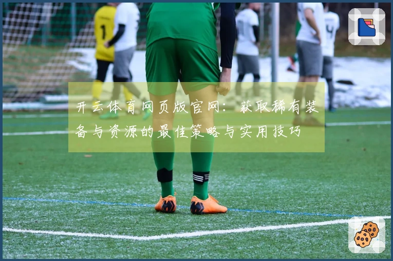 开云体育网页版官网：获取稀有装备与资源的最佳策略与实用技巧