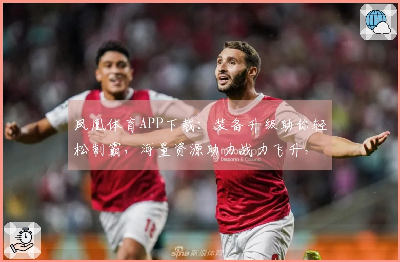 凤凰体育APP下载：装备升级助你轻松制霸，海量资源助力战力飞升，立即获取！